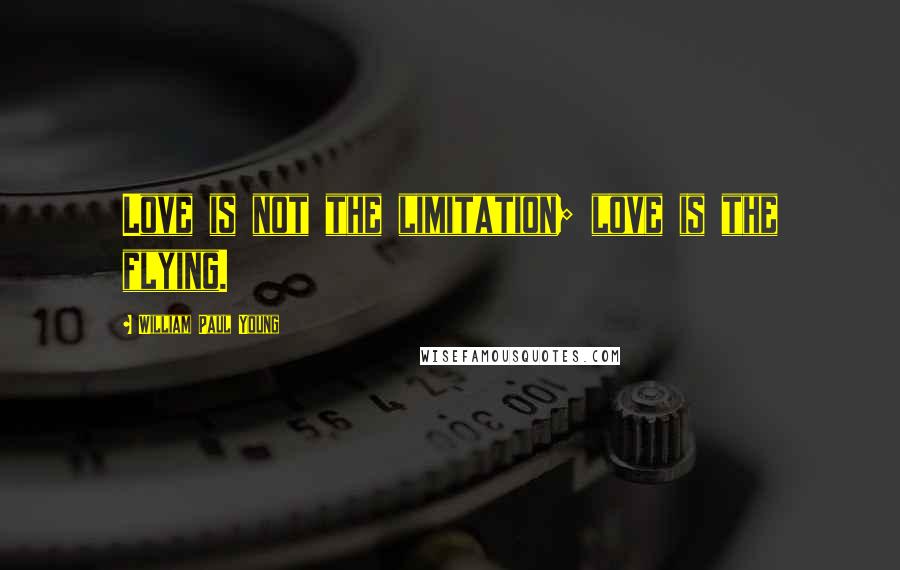 William Paul Young Quotes: Love is not the limitation; love is the flying.