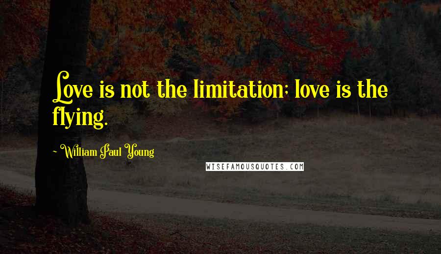 William Paul Young Quotes: Love is not the limitation; love is the flying.