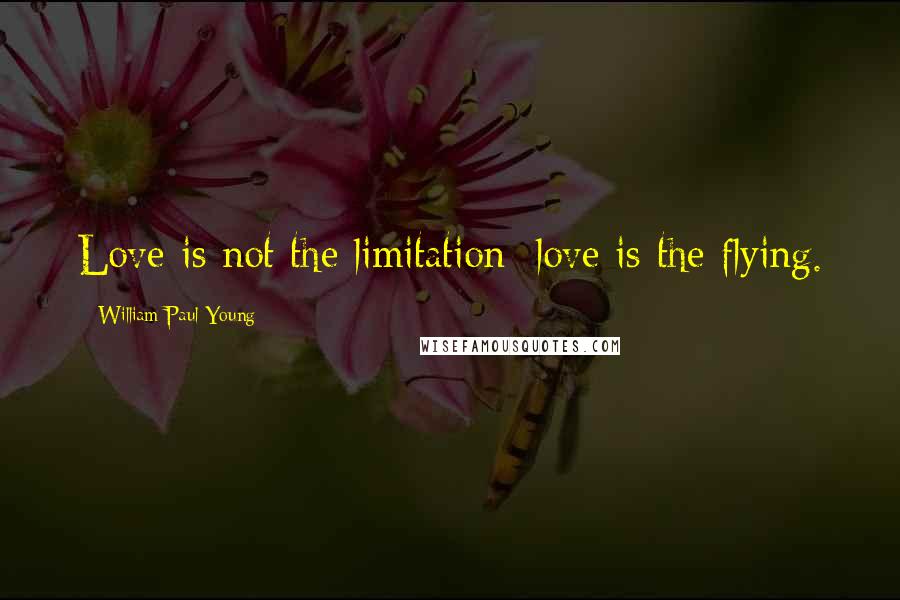 William Paul Young Quotes: Love is not the limitation; love is the flying.