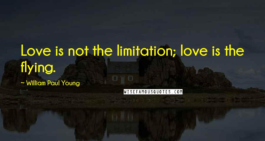 William Paul Young Quotes: Love is not the limitation; love is the flying.