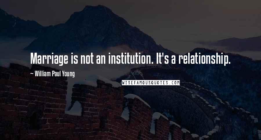 William Paul Young Quotes: Marriage is not an institution. It's a relationship.