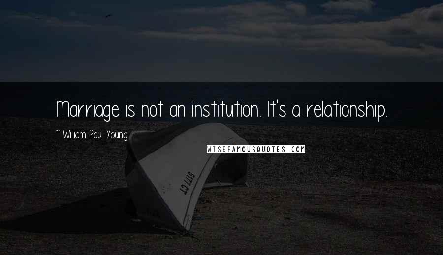 William Paul Young Quotes: Marriage is not an institution. It's a relationship.