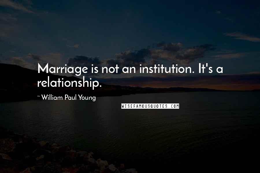 William Paul Young Quotes: Marriage is not an institution. It's a relationship.