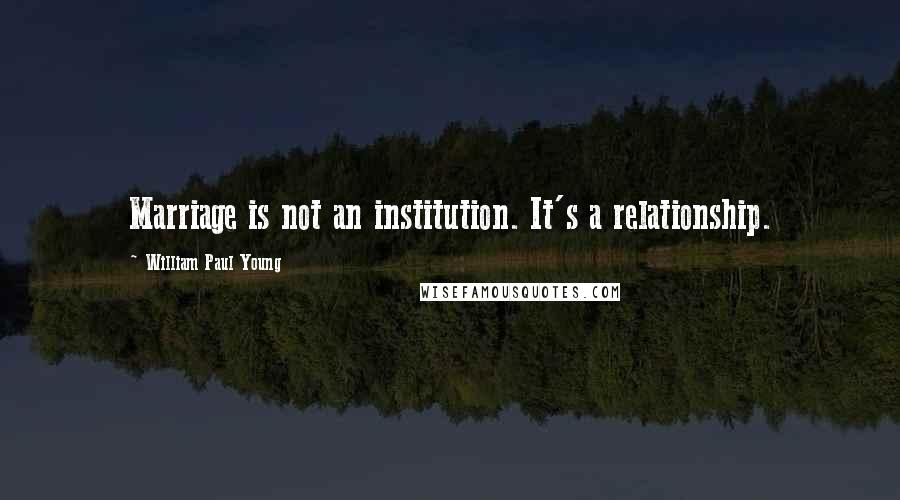 William Paul Young Quotes: Marriage is not an institution. It's a relationship.