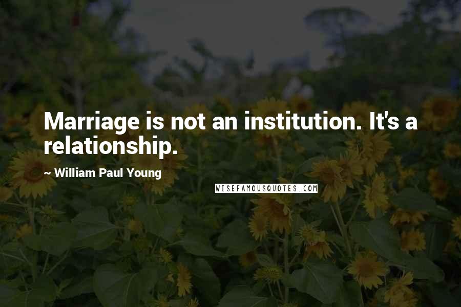 William Paul Young Quotes: Marriage is not an institution. It's a relationship.