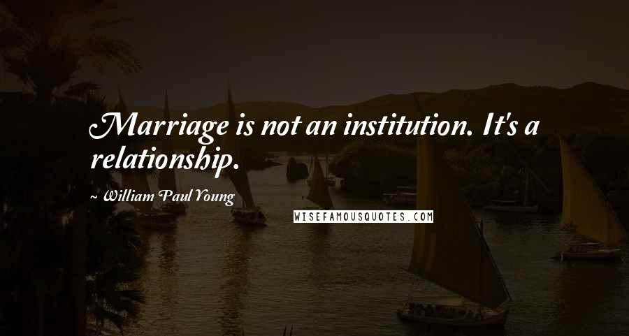 William Paul Young Quotes: Marriage is not an institution. It's a relationship.