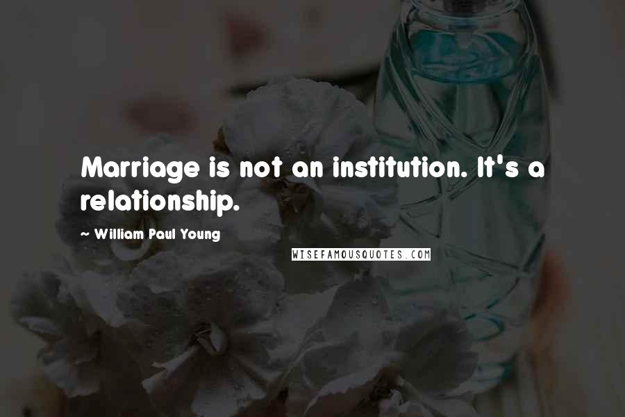 William Paul Young Quotes: Marriage is not an institution. It's a relationship.