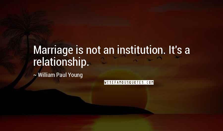 William Paul Young Quotes: Marriage is not an institution. It's a relationship.