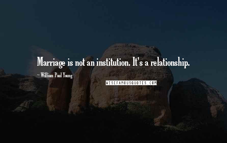 William Paul Young Quotes: Marriage is not an institution. It's a relationship.