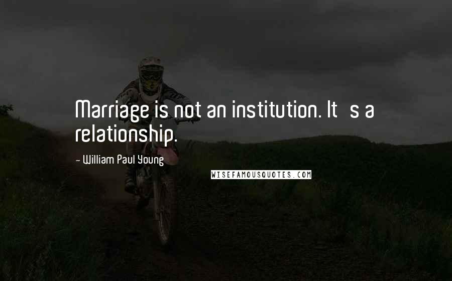 William Paul Young Quotes: Marriage is not an institution. It's a relationship.