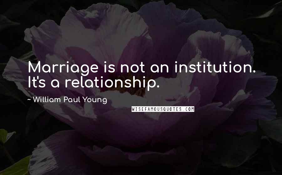 William Paul Young Quotes: Marriage is not an institution. It's a relationship.