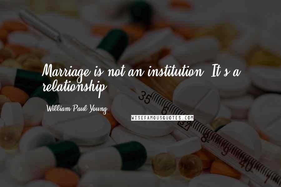 William Paul Young Quotes: Marriage is not an institution. It's a relationship.