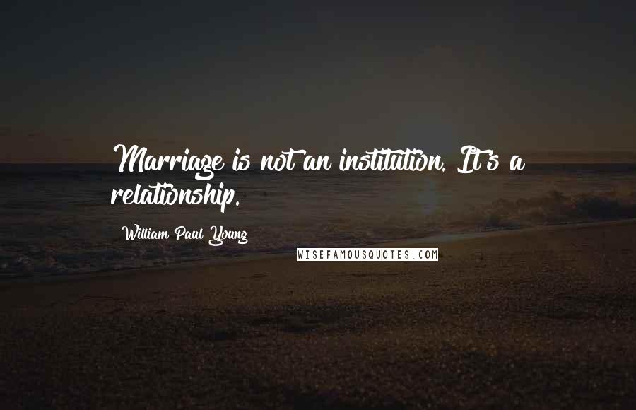 William Paul Young Quotes: Marriage is not an institution. It's a relationship.