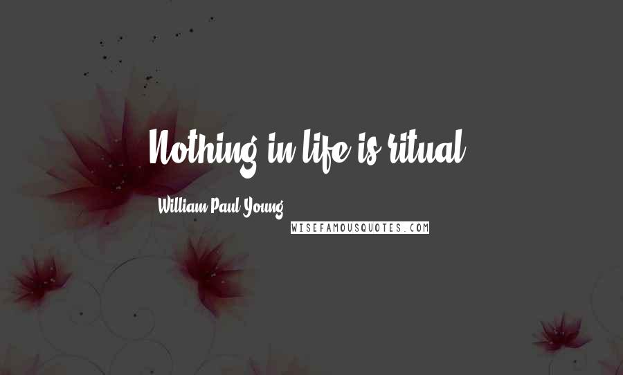 William Paul Young Quotes: Nothing in life is ritual.