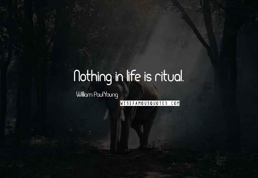 William Paul Young Quotes: Nothing in life is ritual.