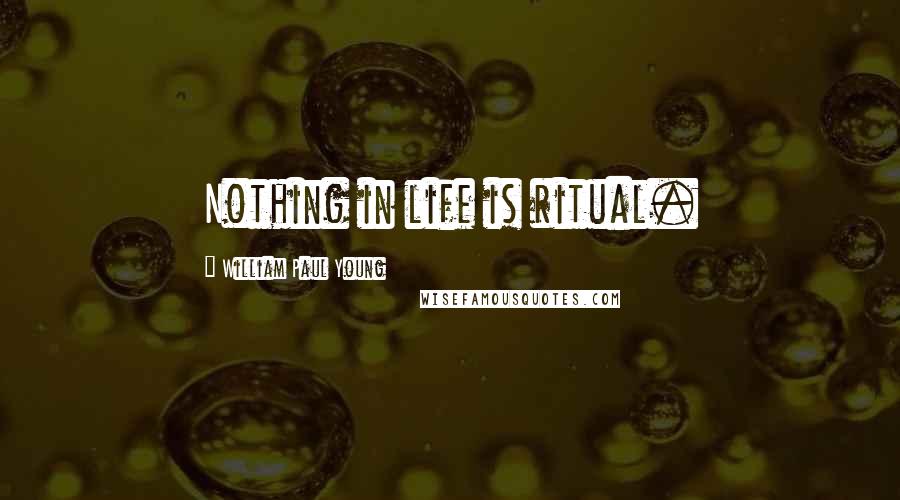 William Paul Young Quotes: Nothing in life is ritual.