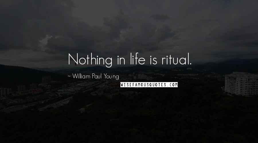 William Paul Young Quotes: Nothing in life is ritual.