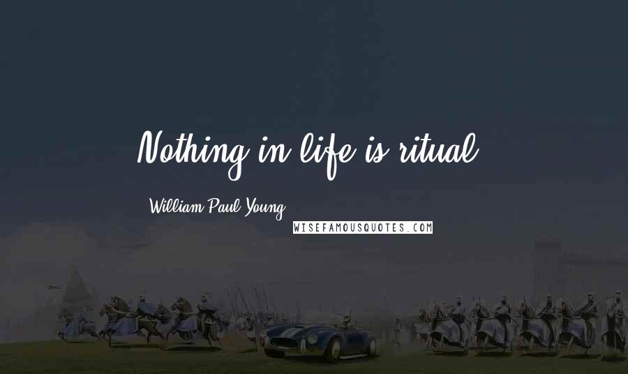 William Paul Young Quotes: Nothing in life is ritual.