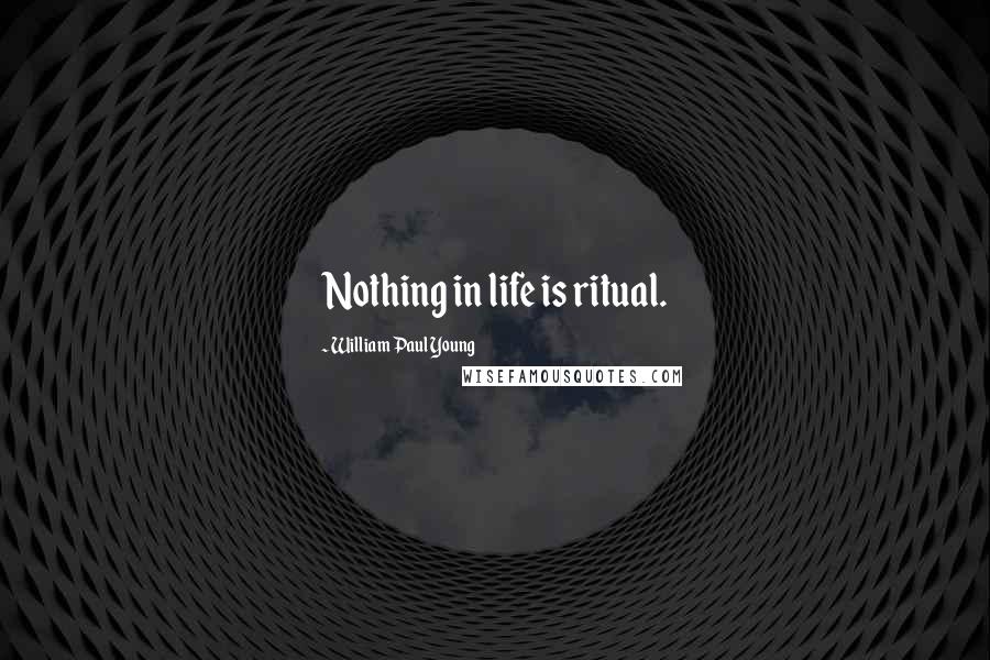 William Paul Young Quotes: Nothing in life is ritual.