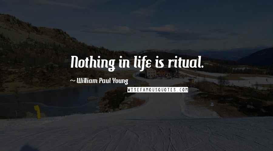 William Paul Young Quotes: Nothing in life is ritual.