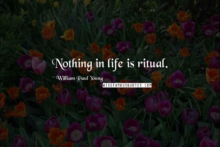 William Paul Young Quotes: Nothing in life is ritual.