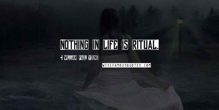 William Paul Young Quotes: Nothing in life is ritual.