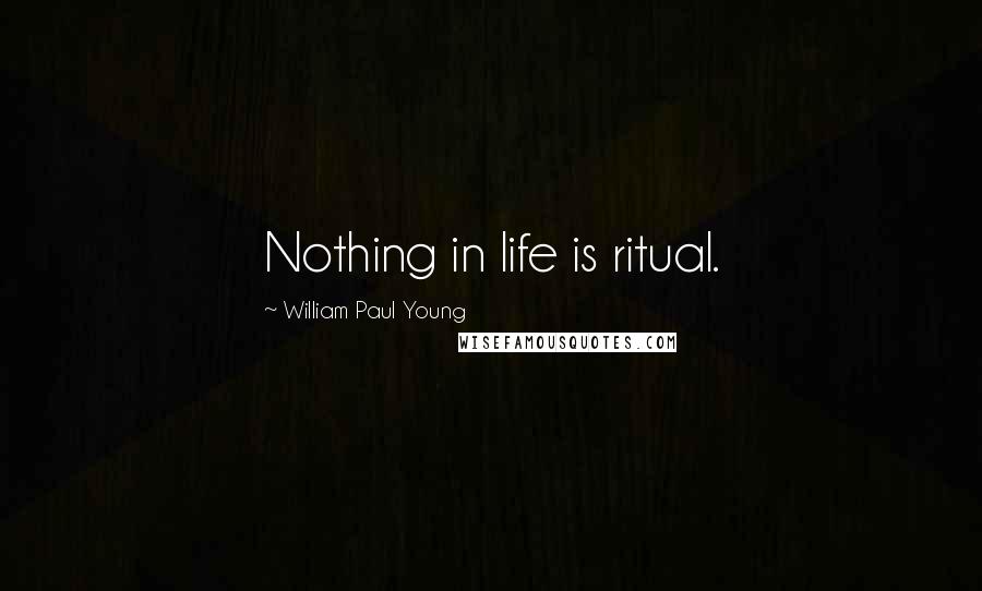 William Paul Young Quotes: Nothing in life is ritual.