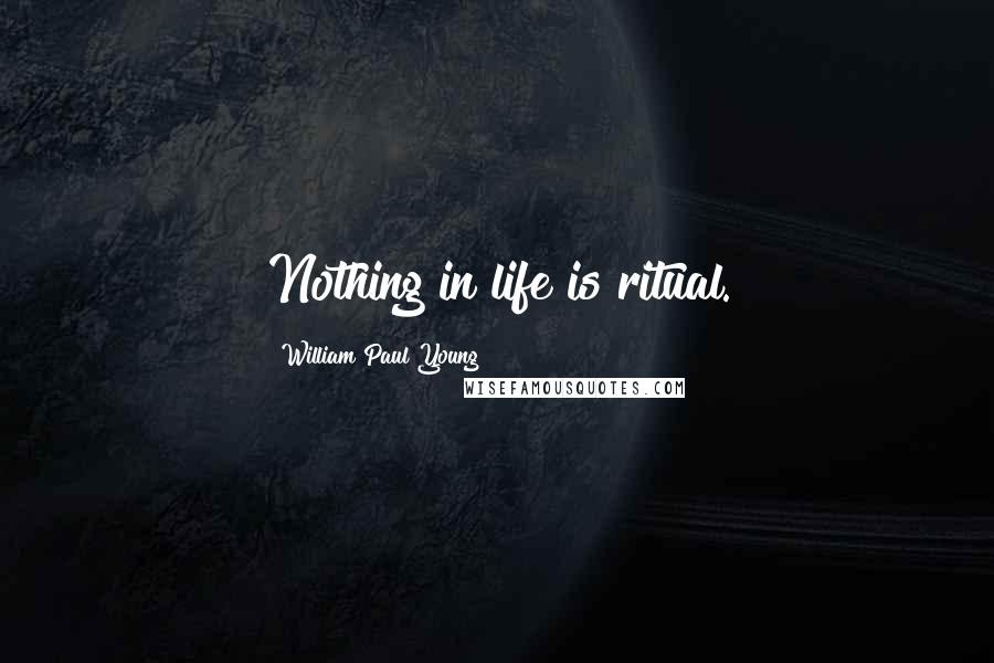 William Paul Young Quotes: Nothing in life is ritual.