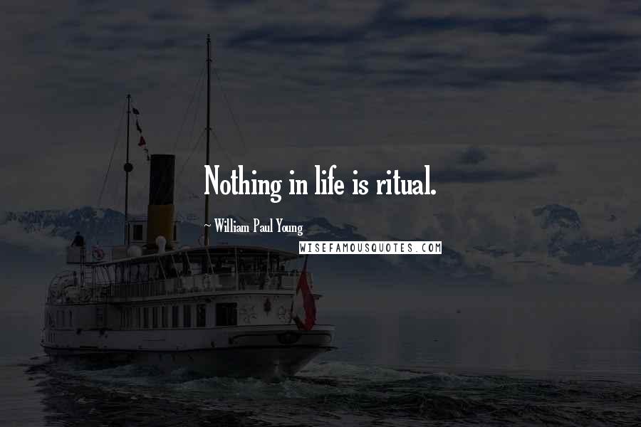 William Paul Young Quotes: Nothing in life is ritual.