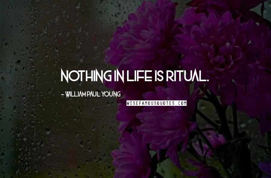 William Paul Young Quotes: Nothing in life is ritual.