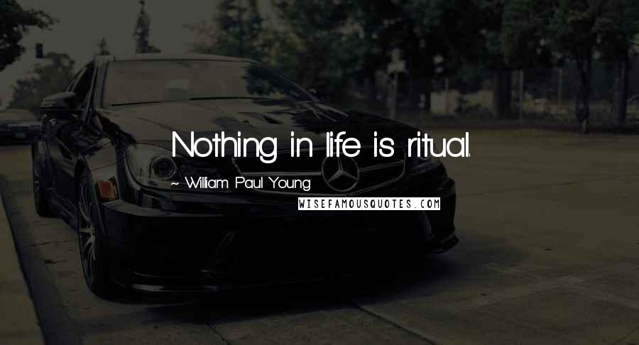 William Paul Young Quotes: Nothing in life is ritual.