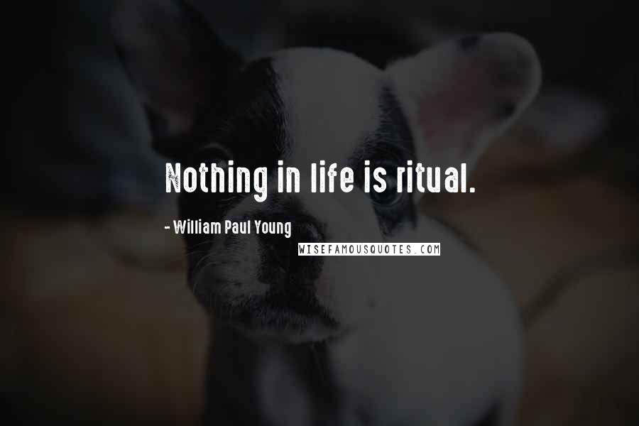 William Paul Young Quotes: Nothing in life is ritual.