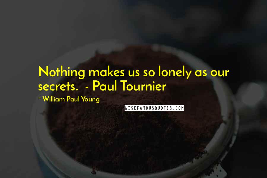 William Paul Young Quotes: Nothing makes us so lonely as our secrets. - Paul Tournier