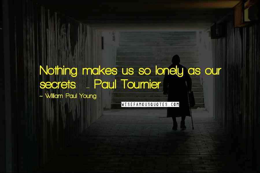 William Paul Young Quotes: Nothing makes us so lonely as our secrets. - Paul Tournier