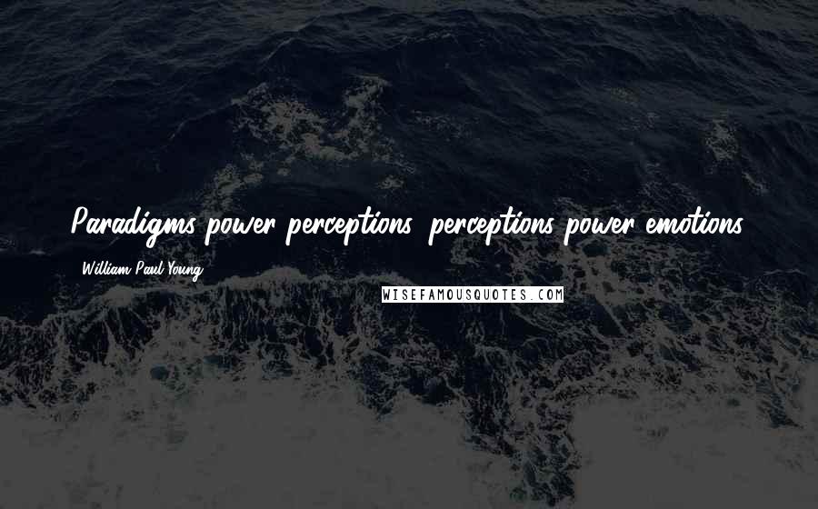 William Paul Young Quotes: Paradigms power perceptions, perceptions power emotions.