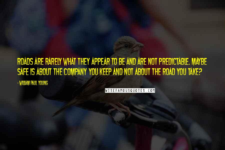 William Paul Young Quotes: roads are rarely what they appear to be and are not predictable. Maybe safe is about the company you keep and not about the road you take?