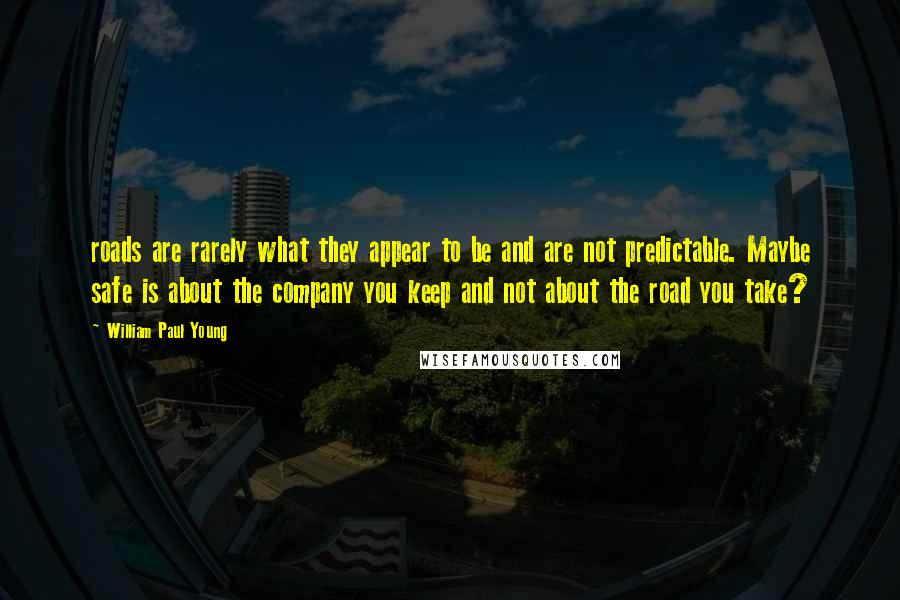William Paul Young Quotes: roads are rarely what they appear to be and are not predictable. Maybe safe is about the company you keep and not about the road you take?