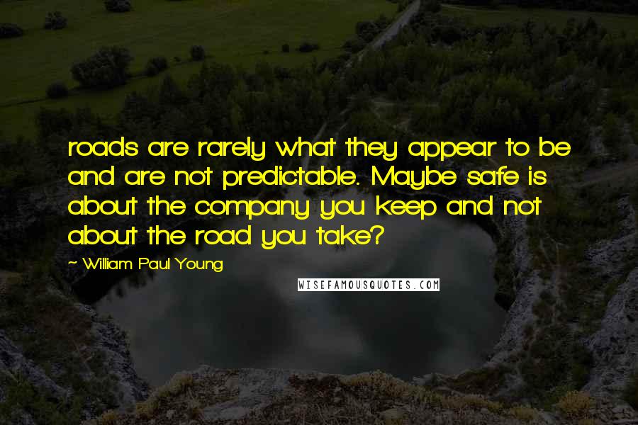 William Paul Young Quotes: roads are rarely what they appear to be and are not predictable. Maybe safe is about the company you keep and not about the road you take?