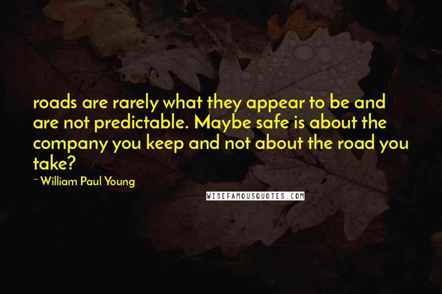 William Paul Young Quotes: roads are rarely what they appear to be and are not predictable. Maybe safe is about the company you keep and not about the road you take?