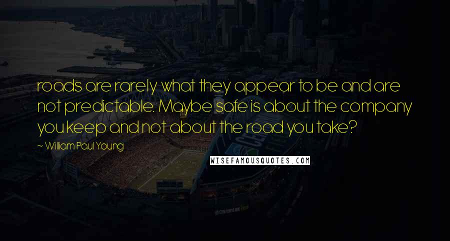 William Paul Young Quotes: roads are rarely what they appear to be and are not predictable. Maybe safe is about the company you keep and not about the road you take?