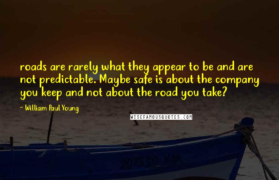 William Paul Young Quotes: roads are rarely what they appear to be and are not predictable. Maybe safe is about the company you keep and not about the road you take?
