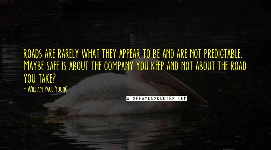 William Paul Young Quotes: roads are rarely what they appear to be and are not predictable. Maybe safe is about the company you keep and not about the road you take?