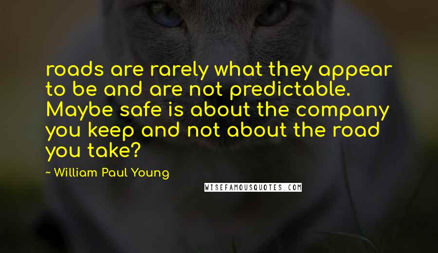 William Paul Young Quotes: roads are rarely what they appear to be and are not predictable. Maybe safe is about the company you keep and not about the road you take?