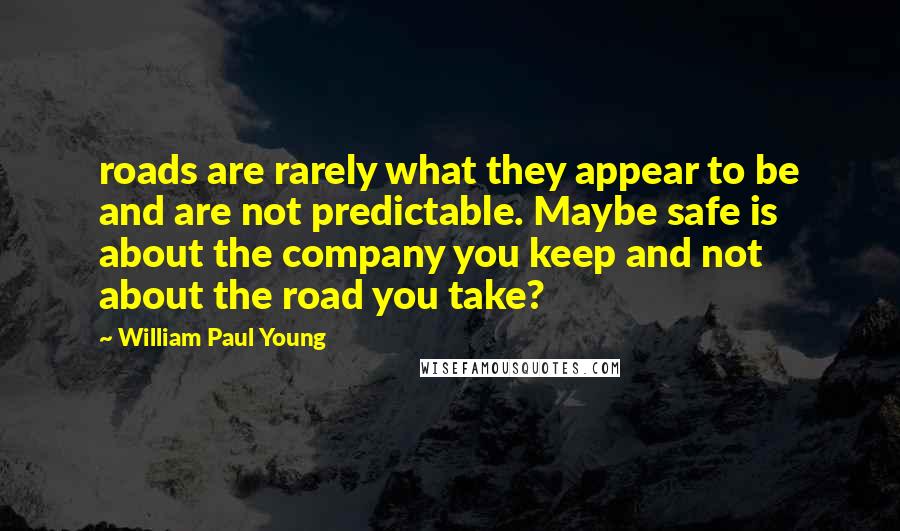 William Paul Young Quotes: roads are rarely what they appear to be and are not predictable. Maybe safe is about the company you keep and not about the road you take?