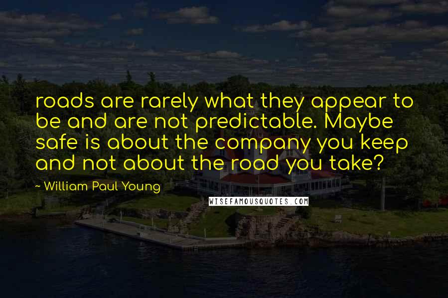 William Paul Young Quotes: roads are rarely what they appear to be and are not predictable. Maybe safe is about the company you keep and not about the road you take?