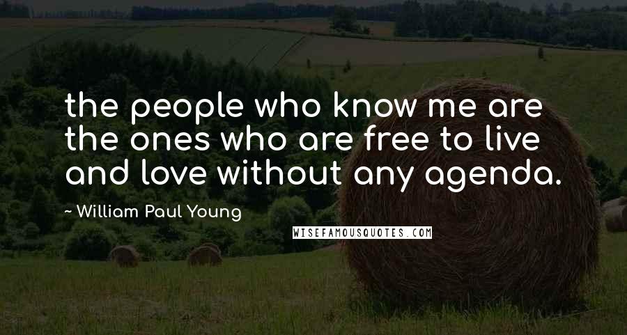 William Paul Young Quotes: the people who know me are the ones who are free to live and love without any agenda.