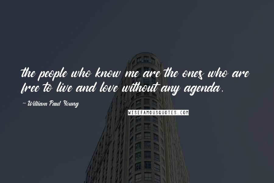 William Paul Young Quotes: the people who know me are the ones who are free to live and love without any agenda.