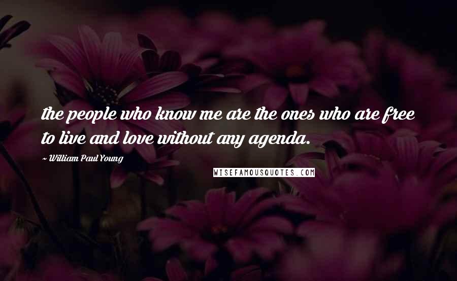 William Paul Young Quotes: the people who know me are the ones who are free to live and love without any agenda.