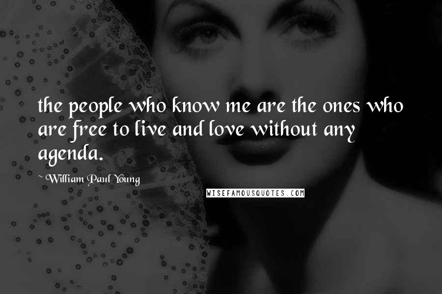 William Paul Young Quotes: the people who know me are the ones who are free to live and love without any agenda.