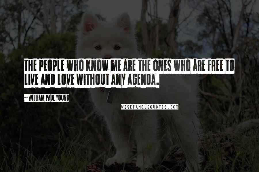 William Paul Young Quotes: the people who know me are the ones who are free to live and love without any agenda.